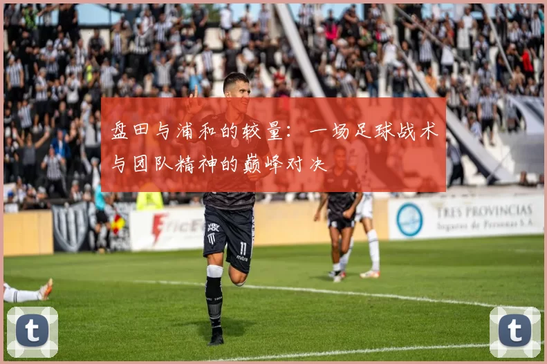 盘田与浦和的较量：一场足球战术与团队精神的巅峰对决
