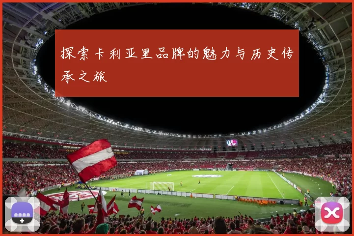探索卡利亚里品牌的魅力与历史传承之旅