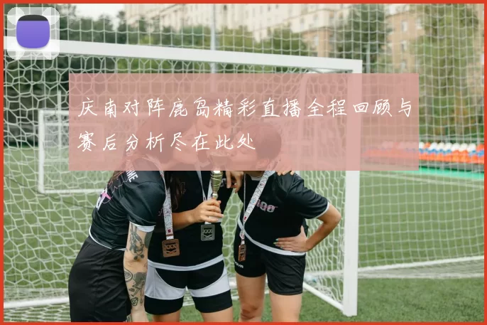 庆南对阵鹿岛精彩直播全程回顾与赛后分析尽在此处