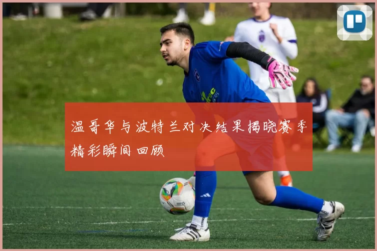 温哥华与波特兰对决结果揭晓赛季精彩瞬间回顾
