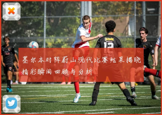 墨尔本对阵蔚山现代比赛结果揭晓精彩瞬间回顾与分析