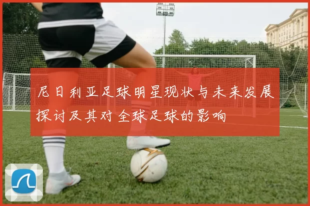 尼日利亚足球明星现状与未来发展探讨及其对全球足球的影响