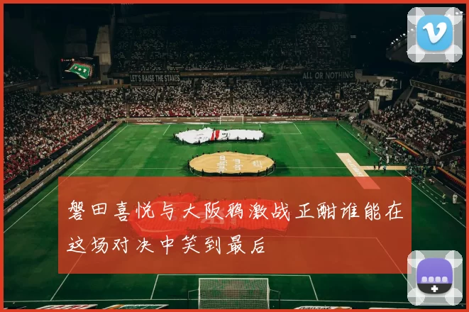 磐田喜悦与大阪鸦激战正酣谁能在这场对决中笑到最后