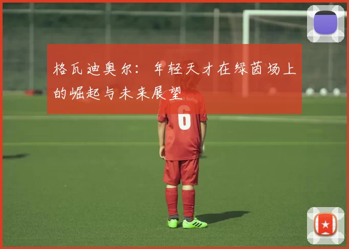 格瓦迪奥尔：年轻天才在绿茵场上的崛起与未来展望