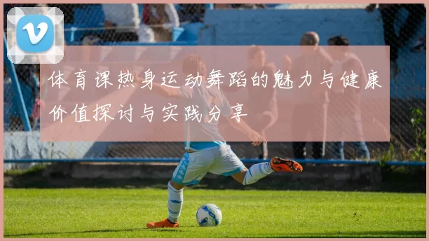 体育课热身运动舞蹈的魅力与健康价值探讨与实践分享