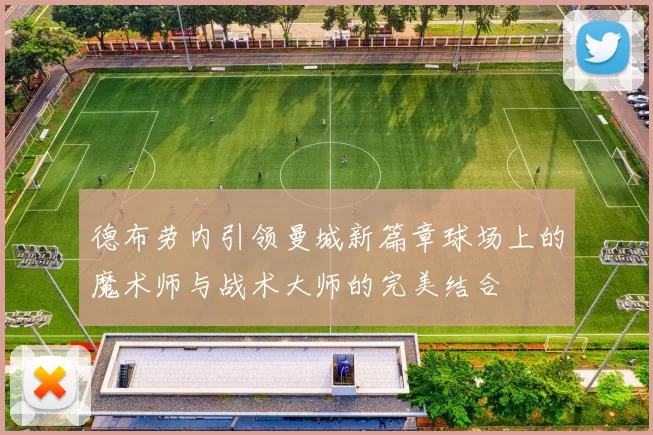 德布劳内引领曼城新篇章球场上的魔术师与战术大师的完美结合