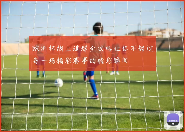 欧洲杯线上追球全攻略让你不错过每一场精彩赛事的精彩瞬间